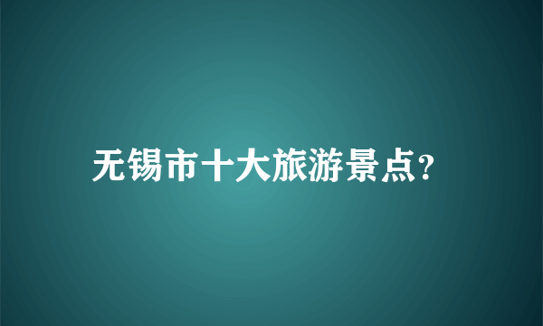 无锡市十大旅游景点？