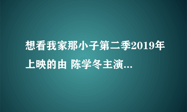 想看我家那小子第二季2019年上映的由 陈学冬主演的免费高清资源