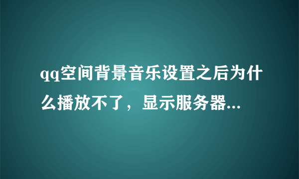 qq空间背景音乐设置之后为什么播放不了，显示服务器异常！怎么弄