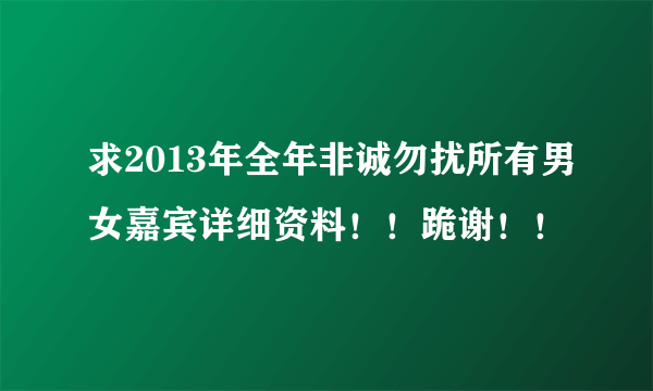 求2013年全年非诚勿扰所有男女嘉宾详细资料！！跪谢！！