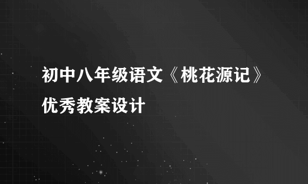 初中八年级语文《桃花源记》优秀教案设计