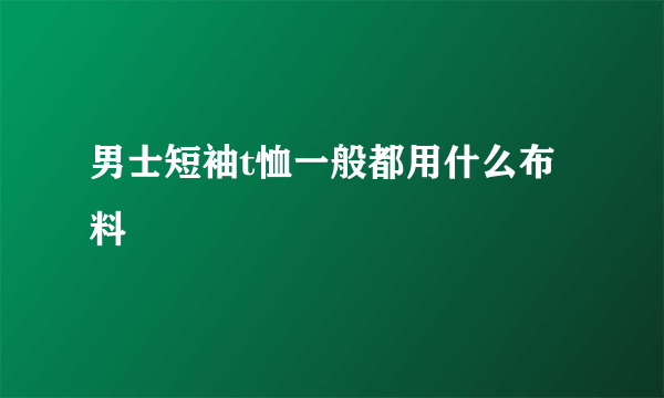 男士短袖t恤一般都用什么布料