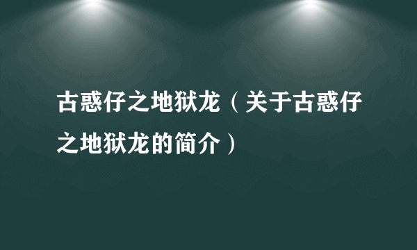 古惑仔之地狱龙（关于古惑仔之地狱龙的简介）