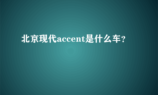 北京现代accent是什么车？