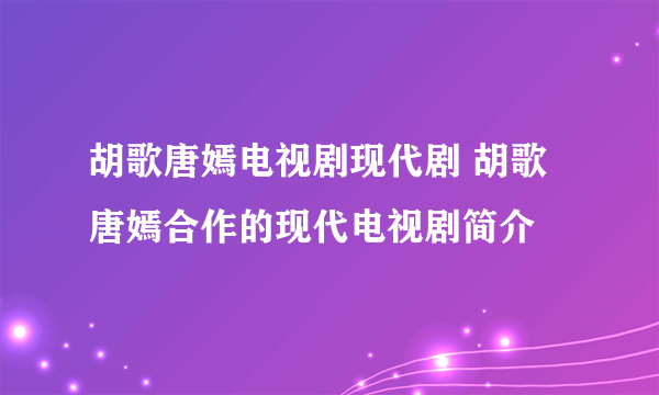 胡歌唐嫣电视剧现代剧 胡歌唐嫣合作的现代电视剧简介