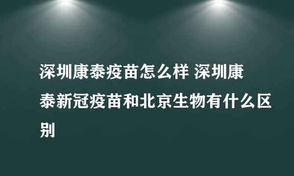 深圳康泰疫苗怎么样 深圳康泰新冠疫苗和北京生物有什么区别