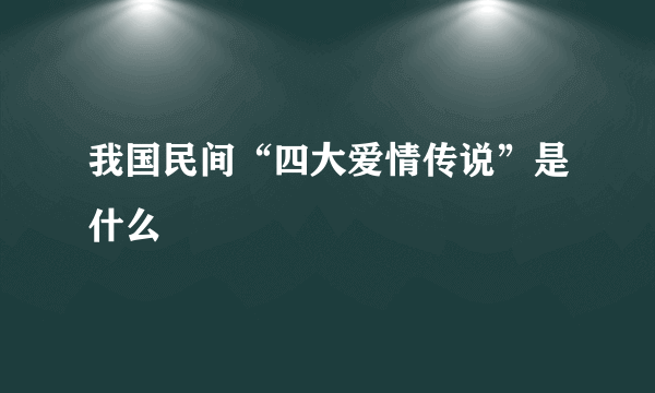 我国民间“四大爱情传说”是什么