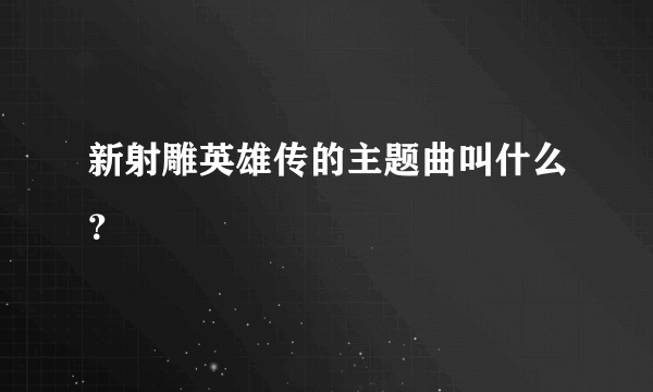 新射雕英雄传的主题曲叫什么？