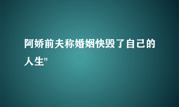 阿娇前夫称婚姻快毁了自己的人生