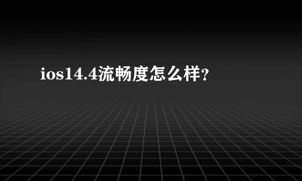 ios14.4流畅度怎么样？