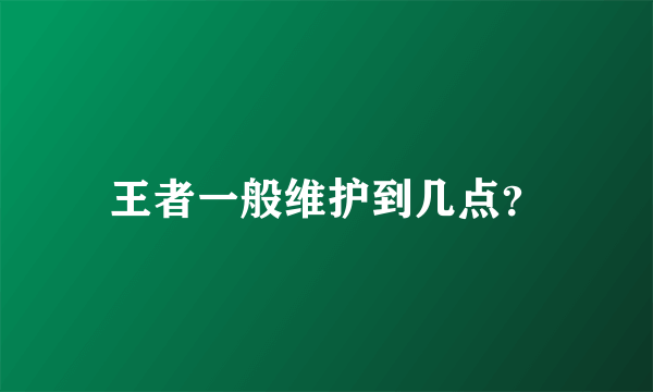 王者一般维护到几点？