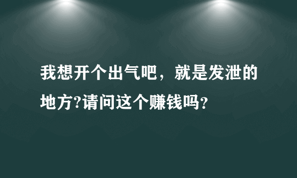 我想开个出气吧，就是发泄的地方?请问这个赚钱吗？