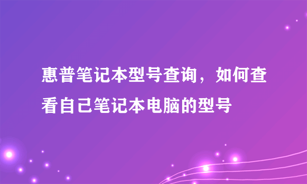 惠普笔记本型号查询，如何查看自己笔记本电脑的型号