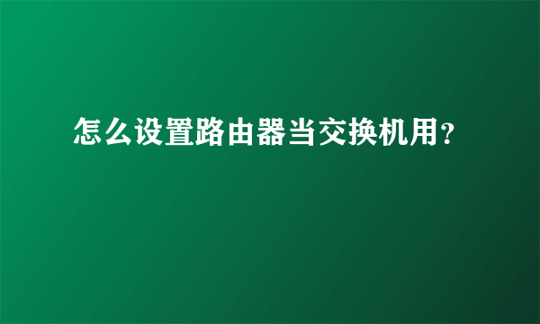 怎么设置路由器当交换机用？