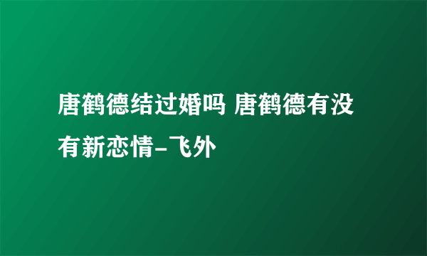 唐鹤德结过婚吗 唐鹤德有没有新恋情-飞外