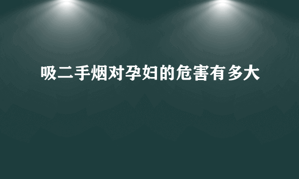 吸二手烟对孕妇的危害有多大