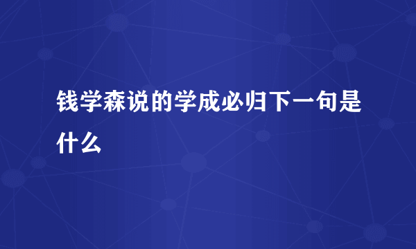 钱学森说的学成必归下一句是什么