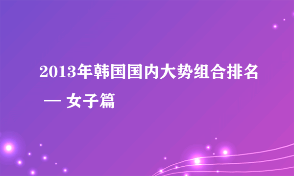 2013年韩国国内大势组合排名 — 女子篇