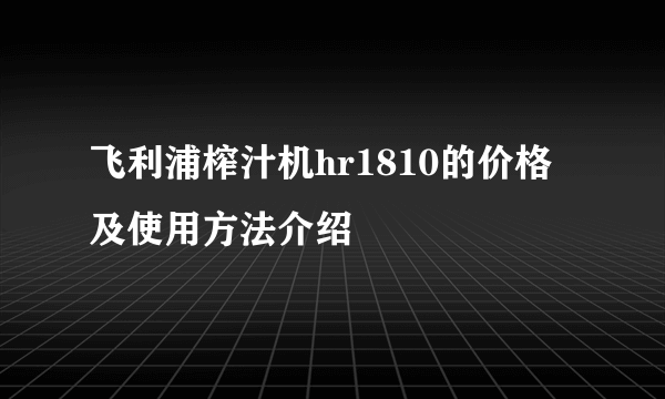 飞利浦榨汁机hr1810的价格及使用方法介绍