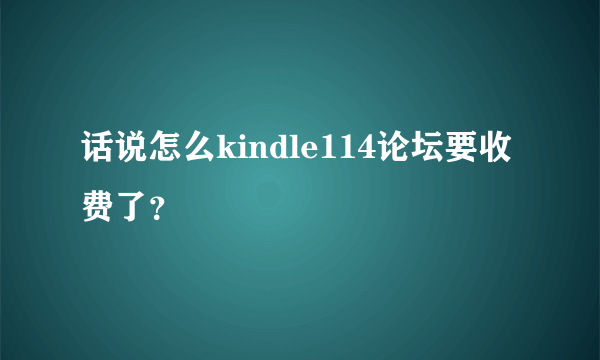 话说怎么kindle114论坛要收费了？