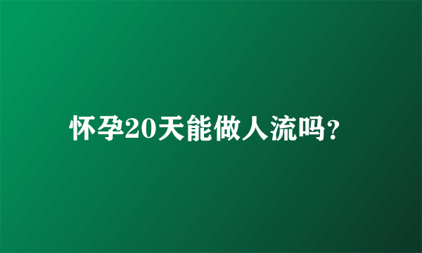 怀孕20天能做人流吗？