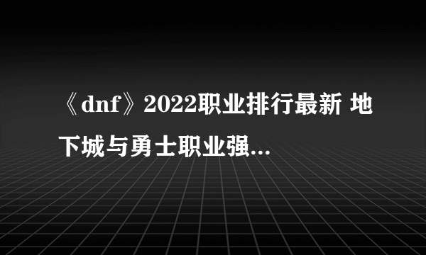 《dnf》2022职业排行最新 地下城与勇士职业强度榜介绍