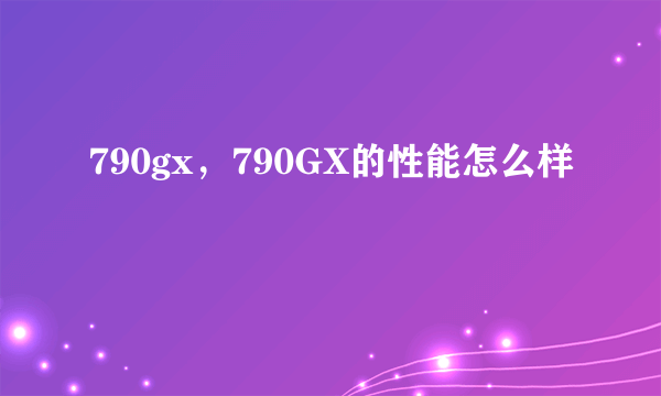 790gx，790GX的性能怎么样