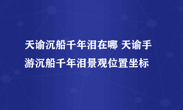 天谕沉船千年泪在哪 天谕手游沉船千年泪景观位置坐标