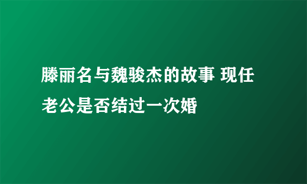 滕丽名与魏骏杰的故事 现任老公是否结过一次婚