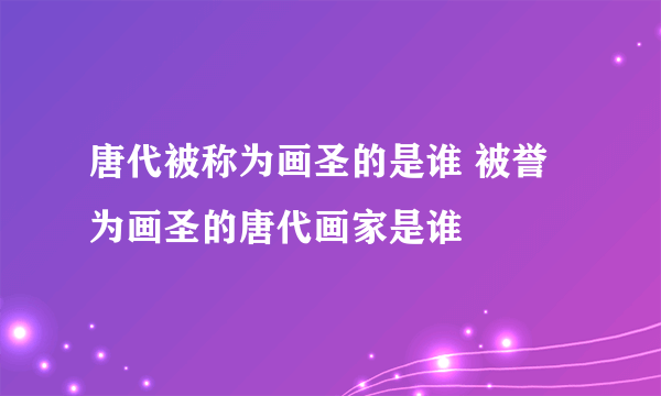 唐代被称为画圣的是谁 被誉为画圣的唐代画家是谁