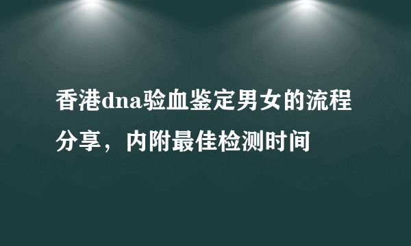 香港dna验血鉴定男女的流程分享，内附最佳检测时间