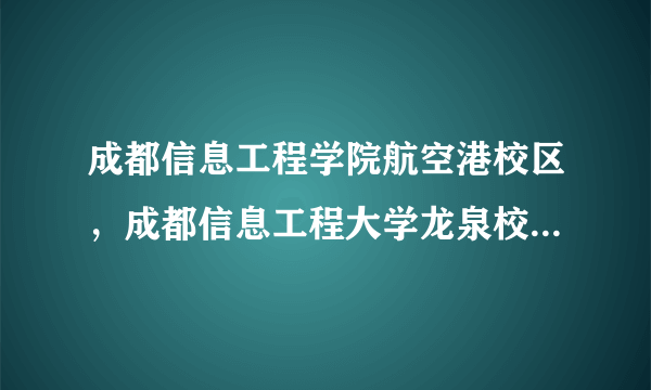 成都信息工程学院航空港校区，成都信息工程大学龙泉校区和航空港校区哪个好啊如果分不出能简单