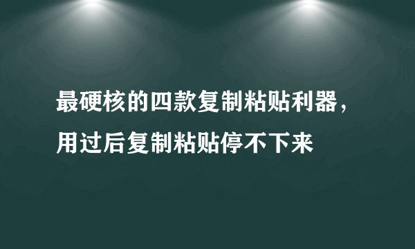 最硬核的四款复制粘贴利器，用过后复制粘贴停不下来