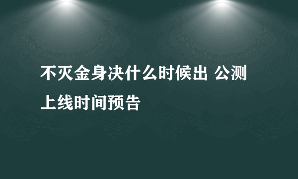 不灭金身决什么时候出 公测上线时间预告