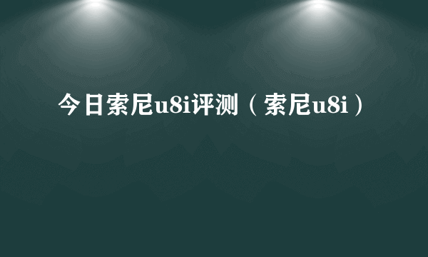 今日索尼u8i评测（索尼u8i）