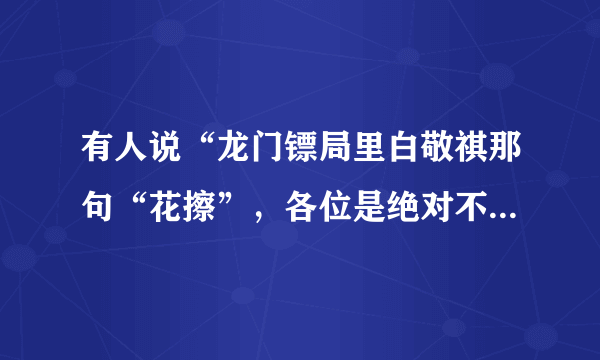 有人说“龙门镖局里白敬祺那句“花擦”，各位是绝对不可能听到了!