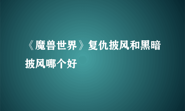 《魔兽世界》复仇披风和黑暗披风哪个好