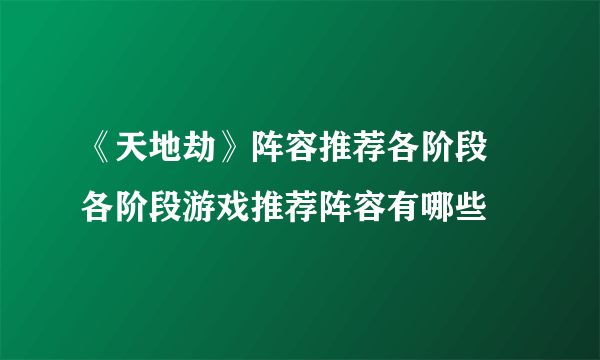 《天地劫》阵容推荐各阶段 各阶段游戏推荐阵容有哪些