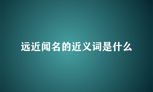 远近闻名的近义词是什么