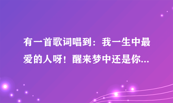 有一首歌词唱到：我一生中最爱的人呀！醒来梦中还是你的样子，请问是哪一首歌曲？