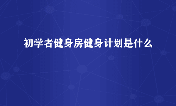 初学者健身房健身计划是什么