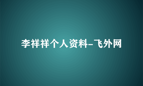 李祥祥个人资料-飞外网