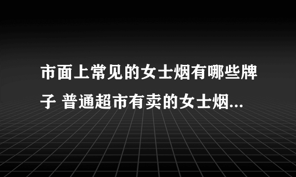 市面上常见的女士烟有哪些牌子 普通超市有卖的女士烟(6款超好抽)