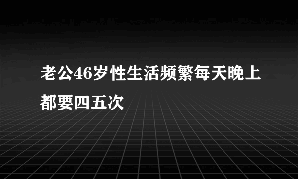 老公46岁性生活频繁每天晚上都要四五次