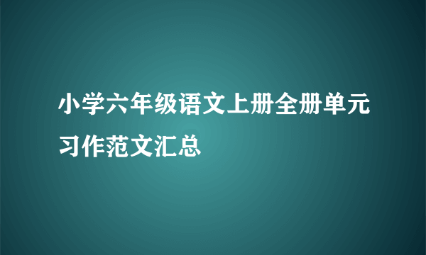 小学六年级语文上册全册单元习作范文汇总