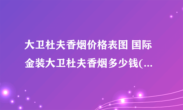 大卫杜夫香烟价格表图 国际金装大卫杜夫香烟多少钱(35元/包)