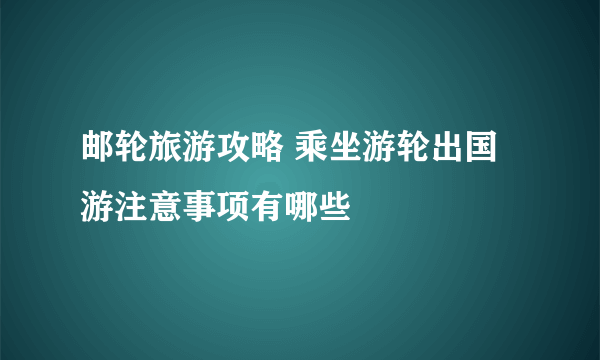 邮轮旅游攻略 乘坐游轮出国游注意事项有哪些