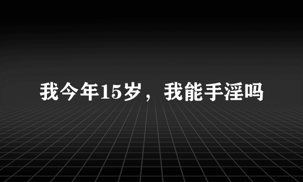 我今年15岁，我能手淫吗