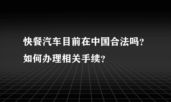 快餐汽车目前在中国合法吗？如何办理相关手续？