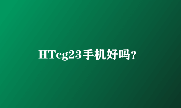 HTcg23手机好吗？